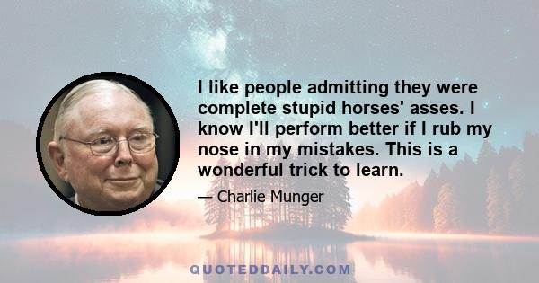 I like people admitting they were complete stupid horses' asses. I know I'll perform better if I rub my nose in my mistakes. This is a wonderful trick to learn.