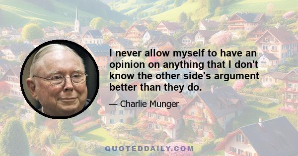 I never allow myself to have an opinion on anything that I don't know the other side's argument better than they do.