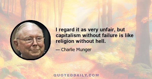 I regard it as very unfair, but capitalism without failure is like religion without hell.