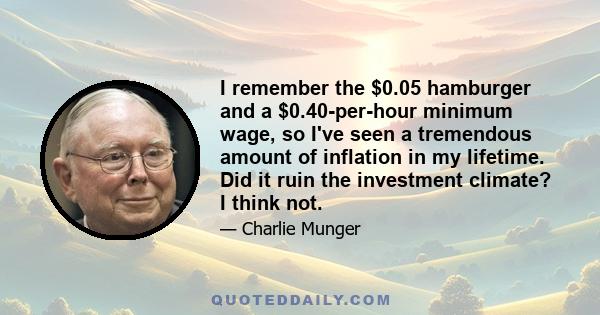 I remember the $0.05 hamburger and a $0.40-per-hour minimum wage, so I've seen a tremendous amount of inflation in my lifetime. Did it ruin the investment climate? I think not.