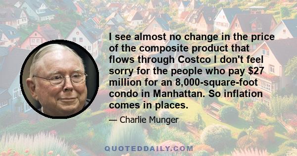 I see almost no change in the price of the composite product that flows through Costco I don't feel sorry for the people who pay $27 million for an 8,000-square-foot condo in Manhattan. So inflation comes in places.