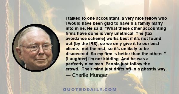 I talked to one accountant, a very nice fellow who I would have been glad to have his family marry into mine. He said, What these other accounting firms have done is very unethical. The [tax avoidance scheme] works best 