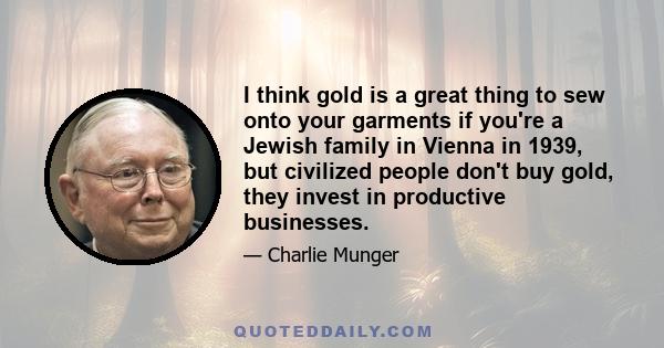 I think gold is a great thing to sew onto your garments if you're a Jewish family in Vienna in 1939, but civilized people don't buy gold, they invest in productive businesses.