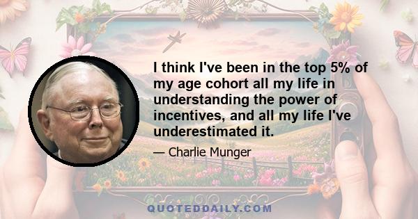 I think I've been in the top 5% of my age cohort all my life in understanding the power of incentives, and all my life I've underestimated it.