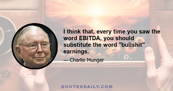 I think that, every time you saw the word EBITDA, you should substitute the word bullshit earnings.