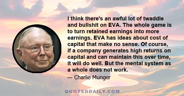 I think there's an awful lot of twaddle and bullshit on EVA. The whole game is to turn retained earnings into more earnings. EVA has ideas about cost of capital that make no sense. Of course, if a company generates high 