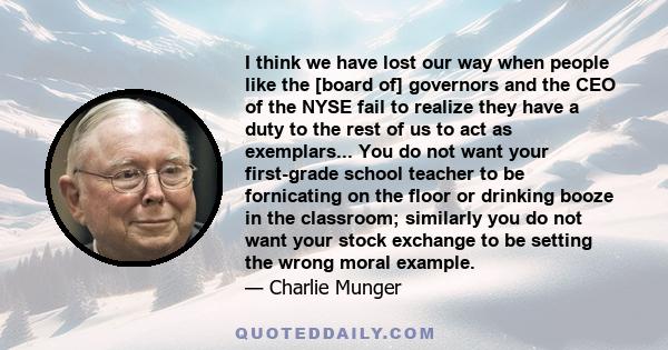 I think we have lost our way when people like the [board of] governors and the CEO of the NYSE fail to realize they have a duty to the rest of us to act as exemplars... You do not want your first-grade school teacher to 