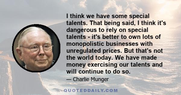 I think we have some special talents. That being said, I think it's dangerous to rely on special talents - it's better to own lots of monopolistic businesses with unregulated prices. But that's not the world today. We