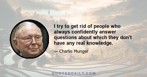 I try to get rid of people who always confidently answer questions about which they don't have any real knowledge.