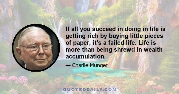 If all you succeed in doing in life is getting rich by buying little pieces of paper, it's a failed life. Life is more than being shrewd in wealth accumulation.