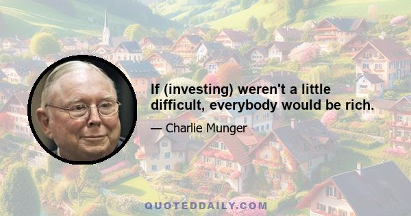 If (investing) weren't a little difficult, everybody would be rich.