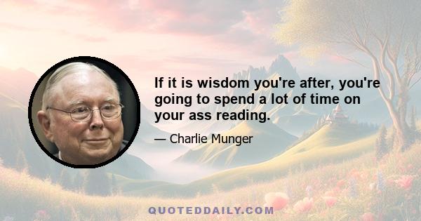 If it is wisdom you're after, you're going to spend a lot of time on your ass reading.