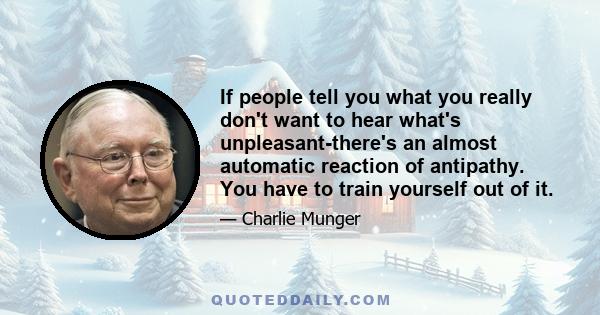 If people tell you what you really don't want to hear what's unpleasant-there's an almost automatic reaction of antipathy. You have to train yourself out of it.