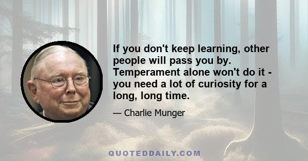 If you don't keep learning, other people will pass you by. Temperament alone won't do it - you need a lot of curiosity for a long, long time.