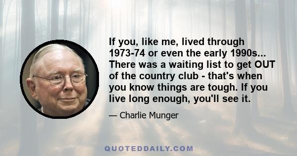 If you, like me, lived through 1973-74 or even the early 1990s... There was a waiting list to get OUT of the country club - that's when you know things are tough. If you live long enough, you'll see it.