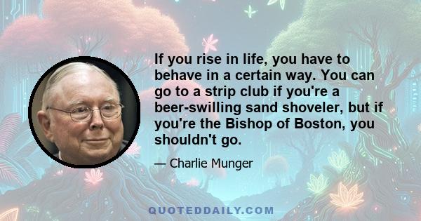 If you rise in life, you have to behave in a certain way. You can go to a strip club if you're a beer-swilling sand shoveler, but if you're the Bishop of Boston, you shouldn't go.