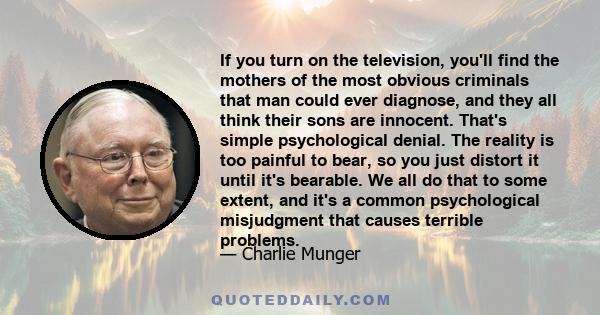 If you turn on the television, you'll find the mothers of the most obvious criminals that man could ever diagnose, and they all think their sons are innocent. That's simple psychological denial. The reality is too