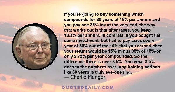 If you're going to buy something which compounds for 30 years at 15% per annum and you pay one 35% tax at the very end, the way that works out is that after taxes, you keep 13.3% per annum. In contrast, if you bought