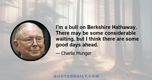 I'm a bull on Berkshire Hathaway. There may be some considerable waiting, but I think there are some good days ahead.