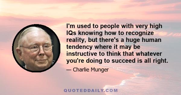 I'm used to people with very high IQs knowing how to recognize reality, but there's a huge human tendency where it may be instructive to think that whatever you're doing to succeed is all right.