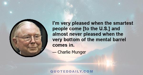 I'm very pleased when the smartest people come [to the U.S.] and almost never pleased when the very bottom of the mental barrel comes in.