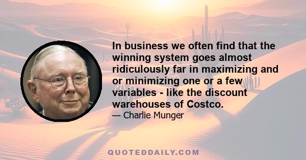 In business we often find that the winning system goes almost ridiculously far in maximizing and or minimizing one or a few variables - like the discount warehouses of Costco.