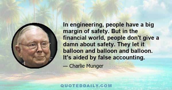 In engineering, people have a big margin of safety. But in the financial world, people don't give a damn about safety. They let it balloon and balloon and balloon. It's aided by false accounting.