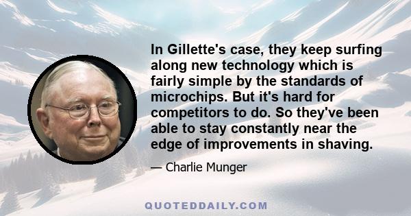 In Gillette's case, they keep surfing along new technology which is fairly simple by the standards of microchips. But it's hard for competitors to do. So they've been able to stay constantly near the edge of