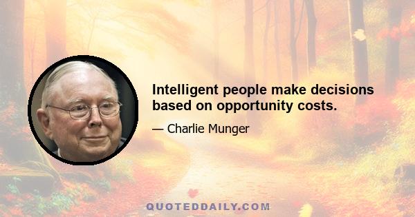 Intelligent people make decisions based on opportunity costs.