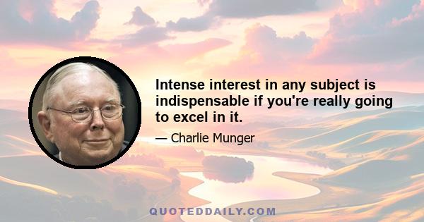 Intense interest in any subject is indispensable if you're really going to excel in it.