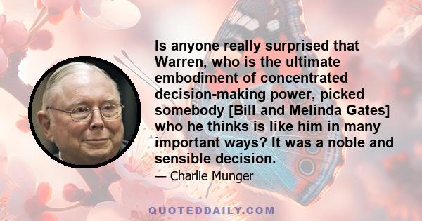 Is anyone really surprised that Warren, who is the ultimate embodiment of concentrated decision-making power, picked somebody [Bill and Melinda Gates] who he thinks is like him in many important ways? It was a noble and 