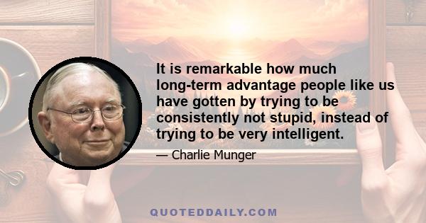 It is remarkable how much long-term advantage people like us have gotten by trying to be consistently not stupid, instead of trying to be very intelligent.