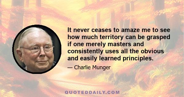 It never ceases to amaze me to see how much territory can be grasped if one merely masters and consistently uses all the obvious and easily learned principles.