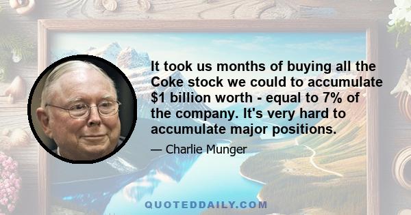 It took us months of buying all the Coke stock we could to accumulate $1 billion worth - equal to 7% of the company. It's very hard to accumulate major positions.