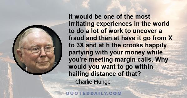 It would be one of the most irritating experiences in the world to do a lot of work to uncover a fraud and then at have it go from X to 3X and at h the crooks happily partying with your money while you're meeting margin 