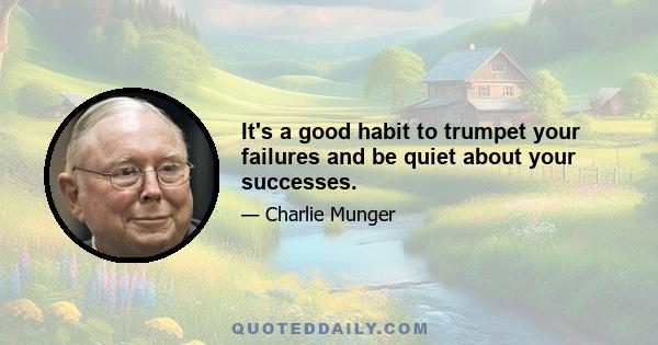 It's a good habit to trumpet your failures and be quiet about your successes.