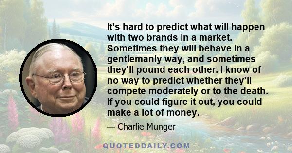 It's hard to predict what will happen with two brands in a market. Sometimes they will behave in a gentlemanly way, and sometimes they'll pound each other. I know of no way to predict whether they'll compete moderately