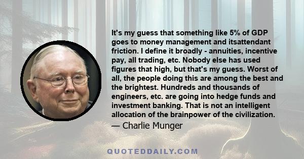 It's my guess that something like 5% of GDP goes to money management and itsattendant friction. I define it broadly - annuities, incentive pay, all trading, etc. Nobody else has used figures that high, but that's my