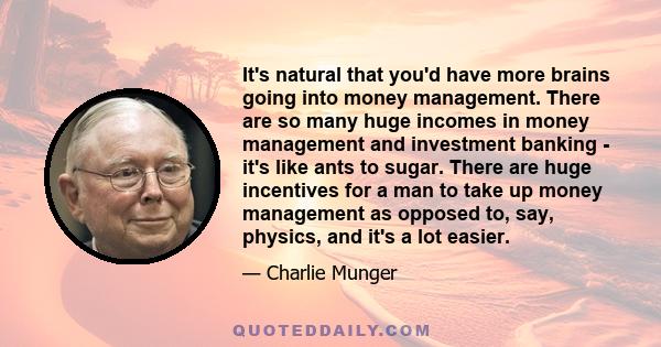 It's natural that you'd have more brains going into money management. There are so many huge incomes in money management and investment banking - it's like ants to sugar. There are huge incentives for a man to take up