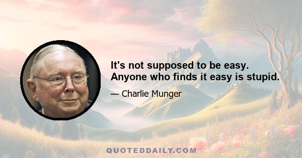 It's not supposed to be easy. Anyone who finds it easy is stupid.