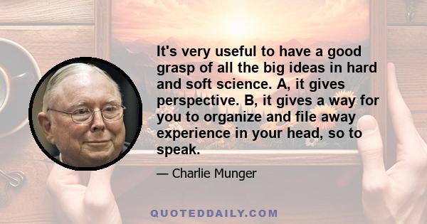 It's very useful to have a good grasp of all the big ideas in hard and soft science. A, it gives perspective. B, it gives a way for you to organize and file away experience in your head, so to speak.