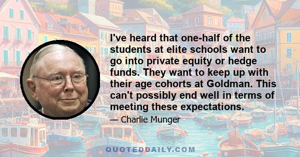 I've heard that one-half of the students at elite schools want to go into private equity or hedge funds. They want to keep up with their age cohorts at Goldman. This can't possibly end well in terms of meeting these