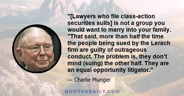 [Lawyers who file class-action securities suits] is not a group you would want to marry into your family. That said, more than half the time the people being sued by the Lerach firm are guilty of outrageous conduct. The 