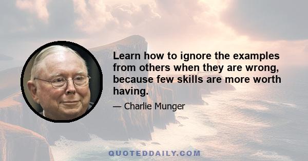 Learn how to ignore the examples from others when they are wrong, because few skills are more worth having.