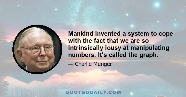 Mankind invented a system to cope with the fact that we are so intrinsically lousy at manipulating numbers. It's called the graph.