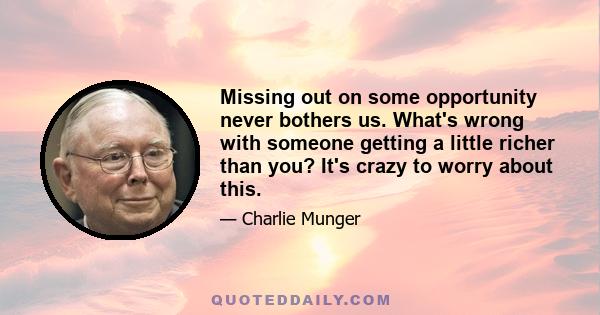 Missing out on some opportunity never bothers us. What's wrong with someone getting a little richer than you? It's crazy to worry about this.