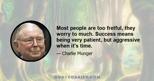 Most people are too fretful, they worry to much. Success means being very patient, but aggressive when it's time.