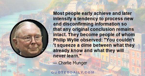 Most people early achieve and later intensify a tendency to process new and disconfirming information so that any original conclusion remains intact. They become people of whom Philip Wylie observed: You couldn't 't