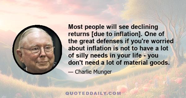 Most people will see declining returns [due to inflation]. One of the great defenses if you're worried about inflation is not to have a lot of silly needs in your life - you don't need a lot of material goods.