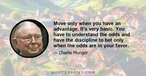 Move only when you have an advantage. It's very basic. You have to understand the odds and have the discipline to bet only when the odds are in your favor.